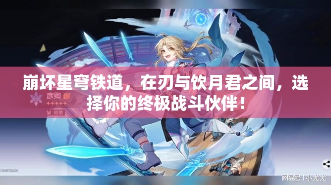崩壞星穹鐵道，在刃與飲月君之間，選擇你的終極戰(zhàn)斗伙伴！
