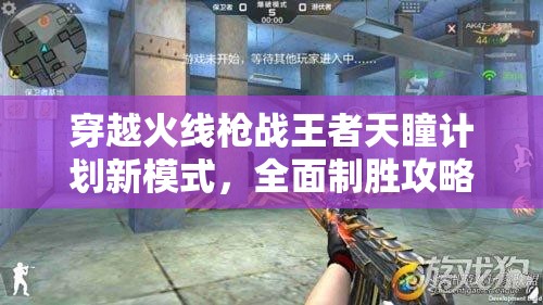 穿越火線槍戰(zhàn)王者天瞳計劃新模式，全面制勝攻略與策略解析