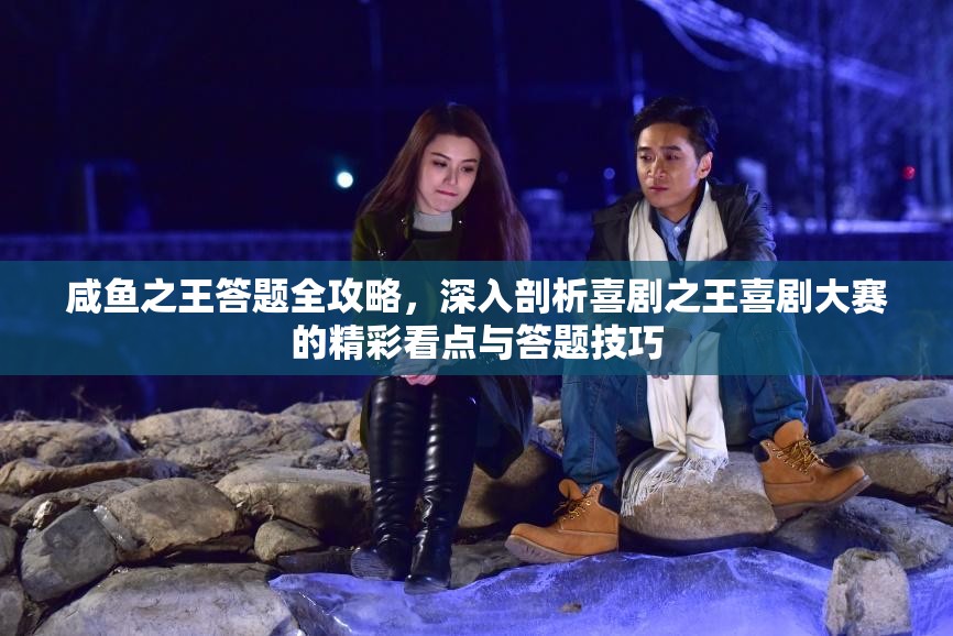 咸魚之王答題全攻略，深入剖析喜劇之王喜劇大賽的精彩看點與答題技巧