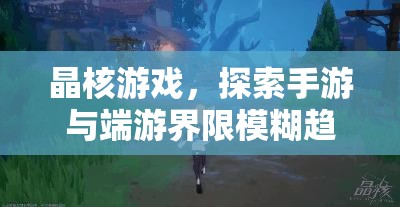 晶核游戲，探索手游與端游界限模糊趨勢及優(yōu)化PC端安裝管理策略