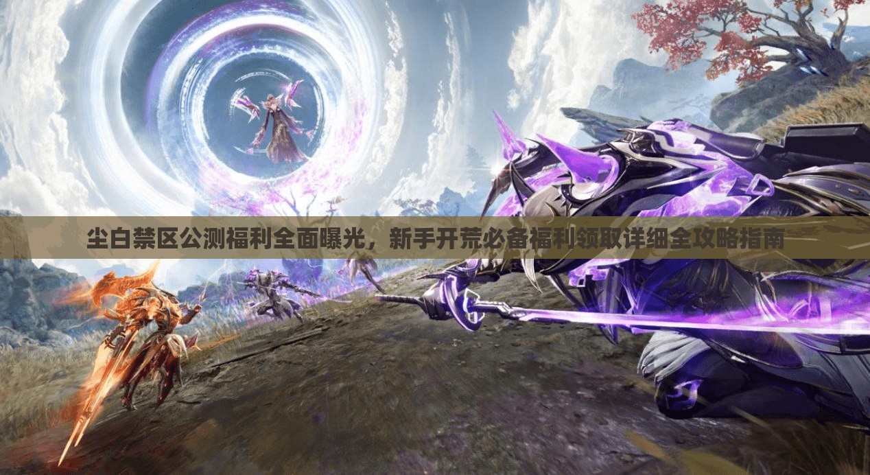 塵白禁區(qū)公測(cè)福利全面曝光，新手開(kāi)荒必備福利領(lǐng)取詳細(xì)全攻略指南