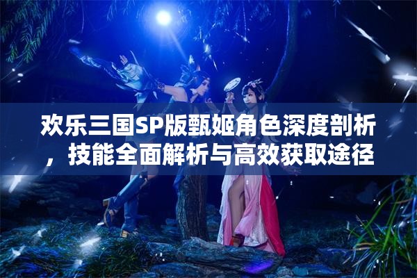 歡樂三國SP版甄姬角色深度剖析，技能全面解析與高效獲取途徑探索