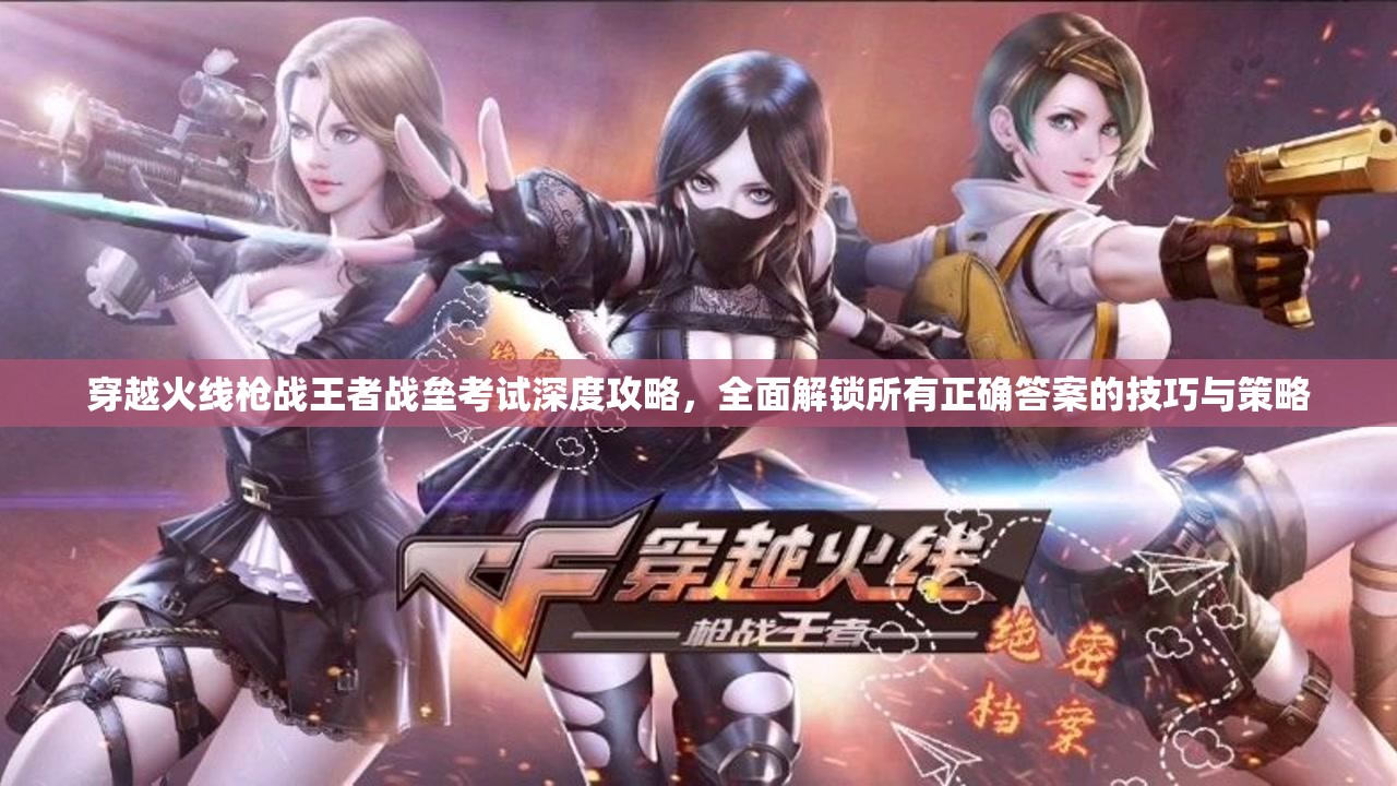 穿越火線槍戰(zhàn)王者戰(zhàn)壘考試深度攻略，全面解鎖所有正確答案的技巧與策略