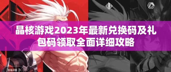 晶核游戲2023年最新兌換碼及禮包碼領(lǐng)取全面詳細攻略