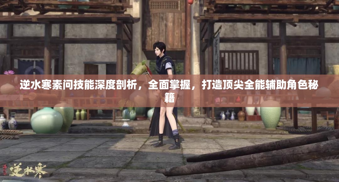 逆水寒素問技能深度剖析，全面掌握，打造頂尖全能輔助角色秘籍