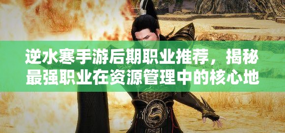 逆水寒手游后期職業(yè)推薦，揭秘最強職業(yè)在資源管理中的核心地位與高效運用策略