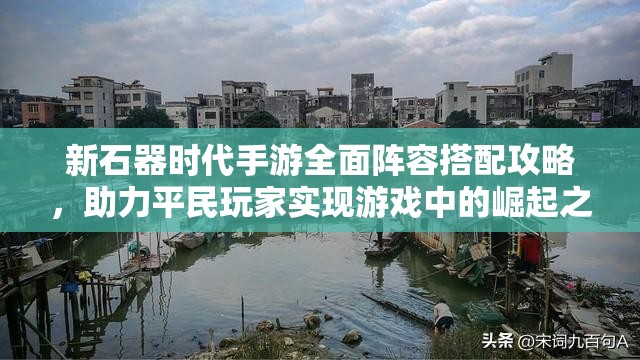 新石器時(shí)代手游全面陣容搭配攻略，助力平民玩家實(shí)現(xiàn)游戲中的崛起之路