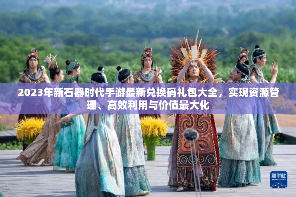 2023年新石器時代手游最新兌換碼禮包大全，實現(xiàn)資源管理、高效利用與價值最大化