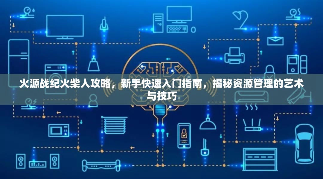 火源戰(zhàn)紀(jì)火柴人攻略，新手快速入門指南，揭秘資源管理的藝術(shù)與技巧