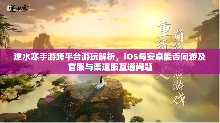 逆水寒手游跨平臺(tái)游玩解析，iOS與安卓能否同游及官服與渠道服互通問(wèn)題