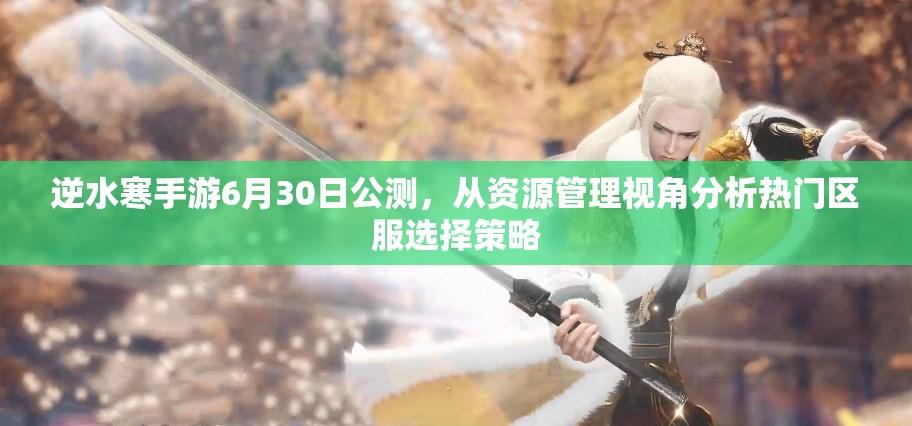 逆水寒手游6月30日公測(cè)，從資源管理視角分析熱門區(qū)服選擇策略