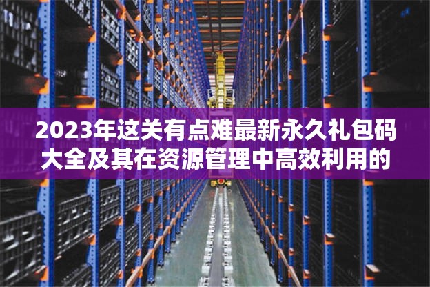 2023年這關(guān)有點(diǎn)難最新永久禮包碼大全及其在資源管理中高效利用的策略