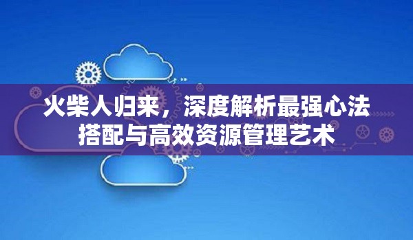 火柴人歸來，深度解析最強(qiáng)心法搭配與高效資源管理藝術(shù)