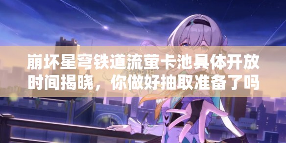 崩壞星穹鐵道流螢卡池具體開放時間揭曉，你做好抽取準備了嗎？