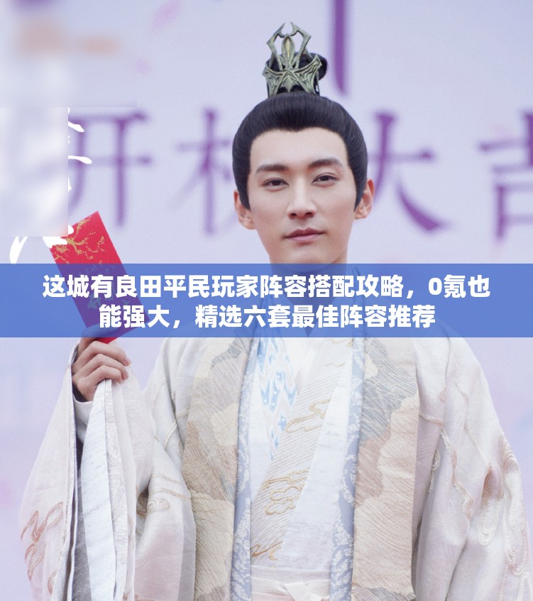 這城有良田平民玩家陣容搭配攻略，0氪也能強(qiáng)大，精選六套最佳陣容推薦