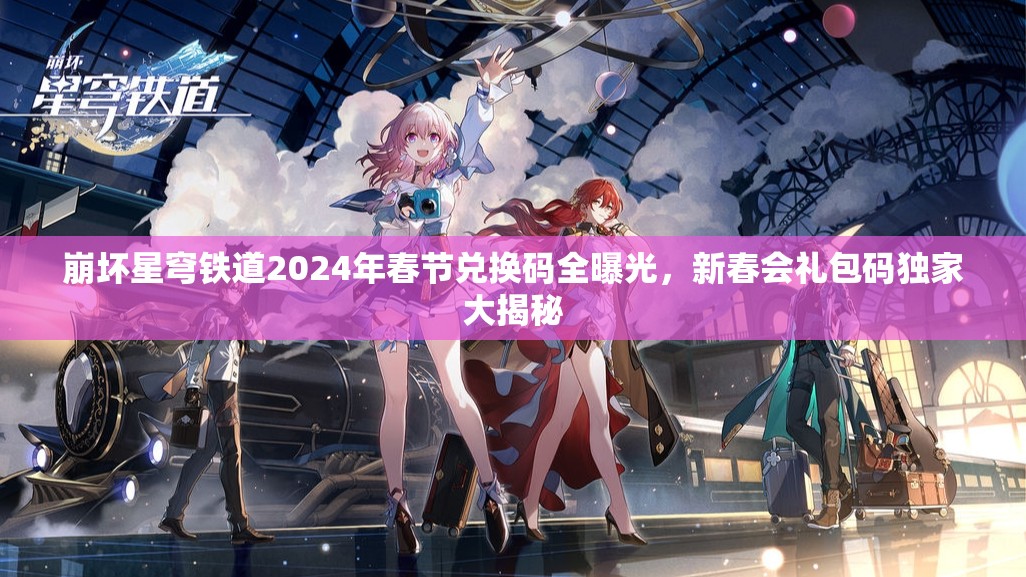 崩壞星穹鐵道2024年春節(jié)兌換碼全曝光，新春會(huì)禮包碼獨(dú)家大揭秘