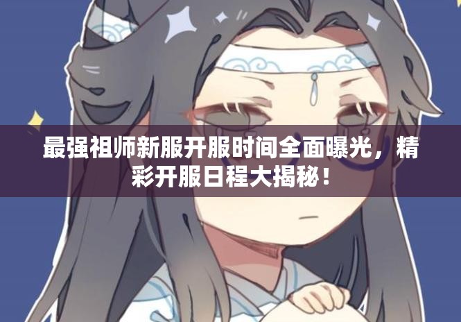 最強祖師新服開服時間全面曝光，精彩開服日程大揭秘！