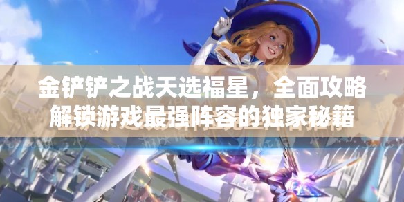 金鏟鏟之戰(zhàn)天選福星，全面攻略解鎖游戲最強(qiáng)陣容的獨(dú)家秘籍