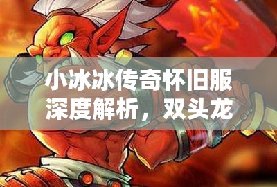 小冰冰傳奇懷舊服深度解析，雙頭龍與巫妖的角色價(jià)值及資源管理策略