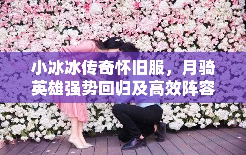 小冰冰傳奇懷舊服，月騎英雄強勢回歸及高效陣容搭配策略