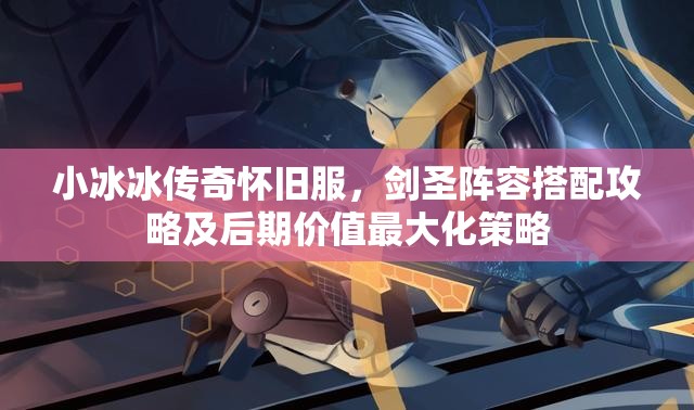 小冰冰傳奇懷舊服，劍圣陣容搭配攻略及后期價值最大化策略