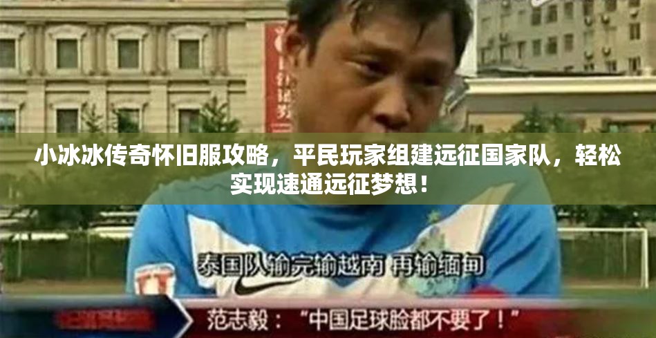 小冰冰傳奇懷舊服攻略，平民玩家組建遠征國家隊，輕松實現(xiàn)速通遠征夢想！