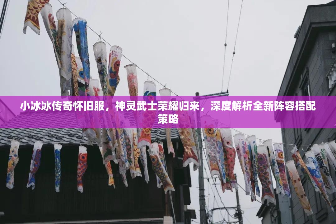 小冰冰傳奇懷舊服，神靈武士榮耀歸來(lái)，深度解析全新陣容搭配策略