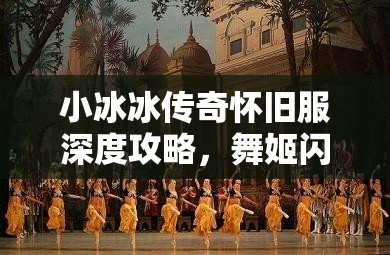 小冰冰傳奇懷舊服深度攻略，舞姬閃耀舞臺(tái)的絕佳陣容搭配指南