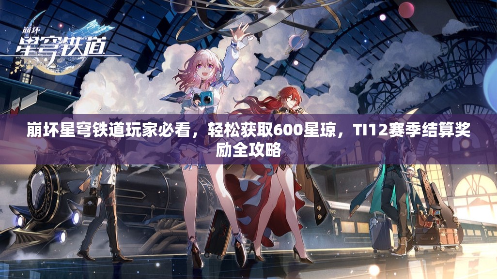 崩壞星穹鐵道玩家必看，輕松獲取600星瓊，TI12賽季結(jié)算獎(jiǎng)勵(lì)全攻略