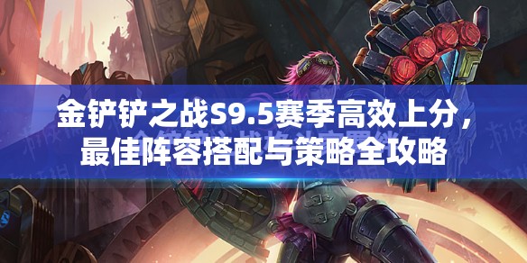 金鏟鏟之戰(zhàn)S9.5賽季高效上分，最佳陣容搭配與策略全攻略