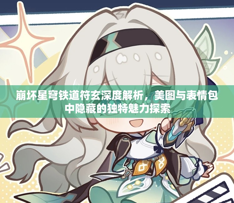 崩壞星穹鐵道符玄深度解析，美圖與表情包中隱藏的獨特魅力探索