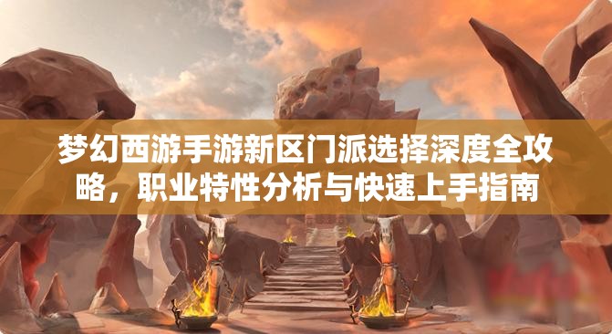 夢幻西游手游新區(qū)門派選擇深度全攻略，職業(yè)特性分析與快速上手指南