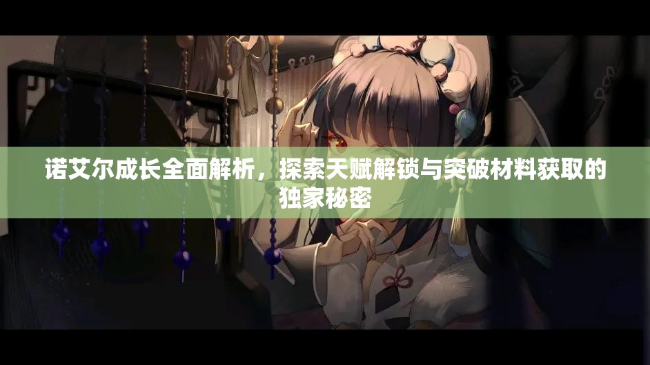 諾艾爾成長(zhǎng)全面解析，探索天賦解鎖與突破材料獲取的獨(dú)家秘密