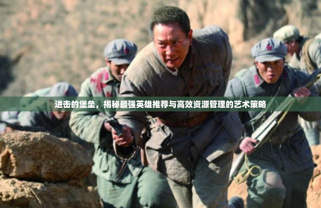 進(jìn)擊的堡壘，揭秘最強(qiáng)英雄推薦與高效資源管理的藝術(shù)策略