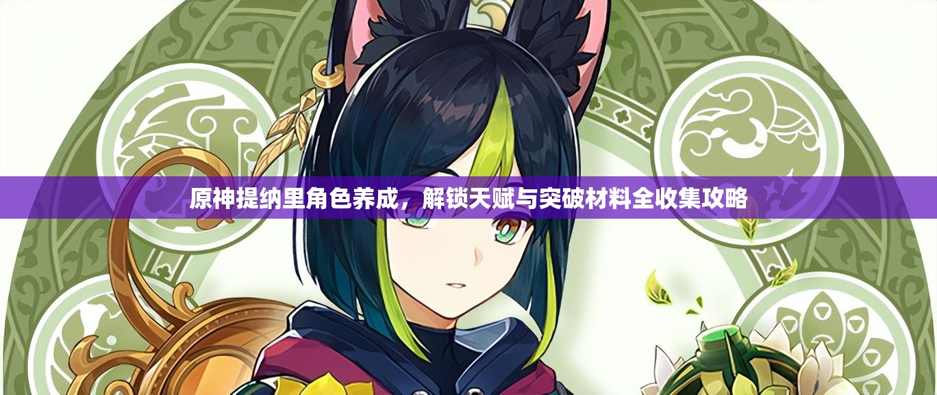 原神提納里角色養(yǎng)成，解鎖天賦與突破材料全收集攻略