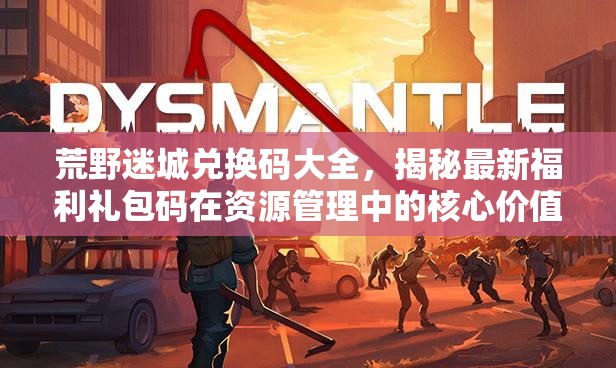 荒野迷城兌換碼大全，揭秘最新福利禮包碼在資源管理中的核心價(jià)值與高效運(yùn)用策略