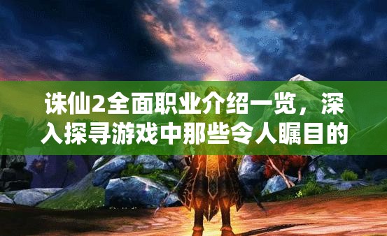 誅仙2全面職業(yè)介紹一覽，深入探尋游戲中那些令人矚目的職業(yè)特色