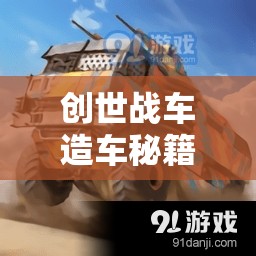 創(chuàng)世戰(zhàn)車造車秘籍，新手入門必備，從零開始打造專屬戰(zhàn)斗車輛的全面攻略