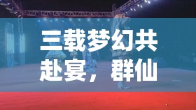 三載夢幻共赴宴，群仙齊賀新誅仙，三周年晚會精彩瞬間全回顧