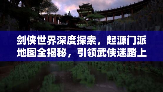 劍俠世界深度探索，起源門派地圖全揭秘，引領武俠迷踏上奇幻探索之旅
