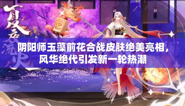 陰陽師玉藻前花合戰(zhàn)皮膚絕美亮相，風華絕代引發(fā)新一輪熱潮