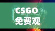 CSGO 免費(fèi)觀看網(wǎng)站入口：精彩賽事一觸即達(dá)