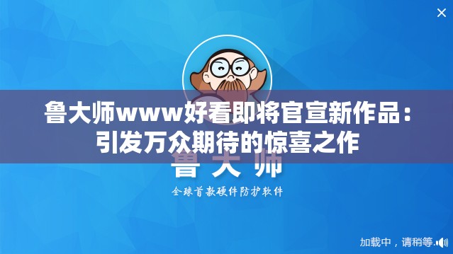 魯大師www好看即將官宣新作品：引發(fā)萬(wàn)眾期待的驚喜之作