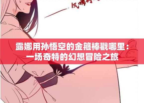 露娜用孫悟空的金箍棒戳哪里：一場奇特的幻想冒險(xiǎn)之旅