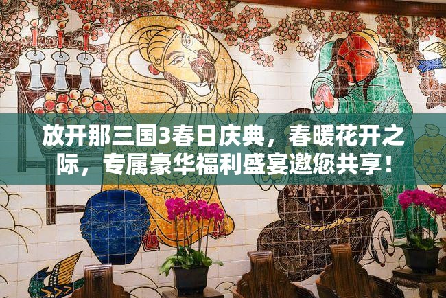 放開那三國3春日慶典，春暖花開之際，專屬豪華福利盛宴邀您共享！