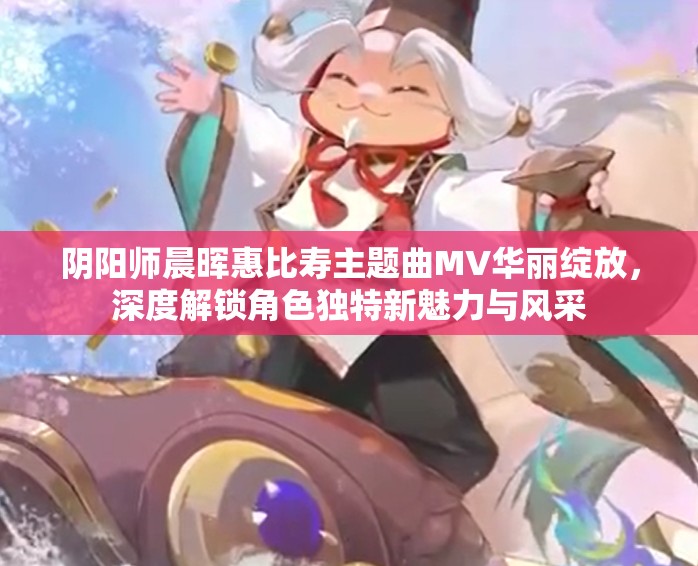 陰陽師晨暉惠比壽主題曲MV華麗綻放，深度解鎖角色獨特新魅力與風采