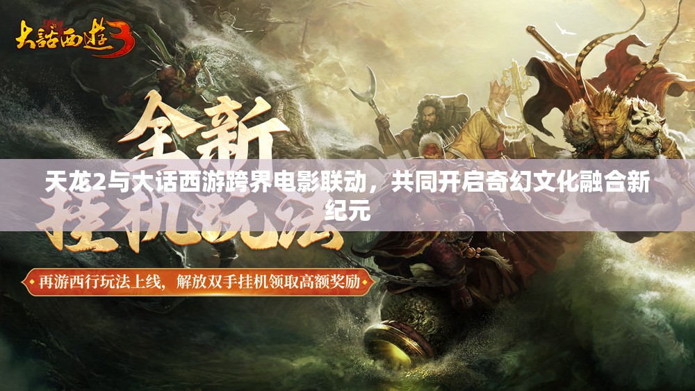 天龍2與大話西游跨界電影聯(lián)動，共同開啟奇幻文化融合新紀元