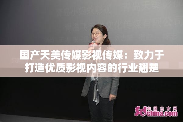 國產天美傳媒影視傳媒：致力于打造優(yōu)質影視內容的行業(yè)翹楚