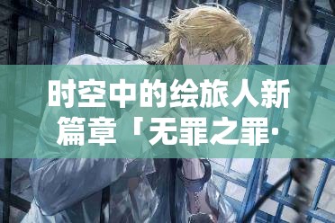 時(shí)空中的繪旅人新篇章「無(wú)罪之罪·孑遺樣本」3月24日震撼啟航