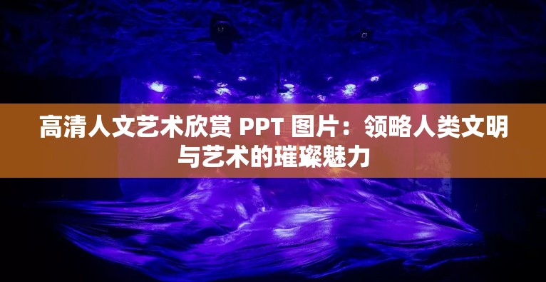 高清人文藝術(shù)欣賞 PPT 圖片：領(lǐng)略人類(lèi)文明與藝術(shù)的璀璨魅力